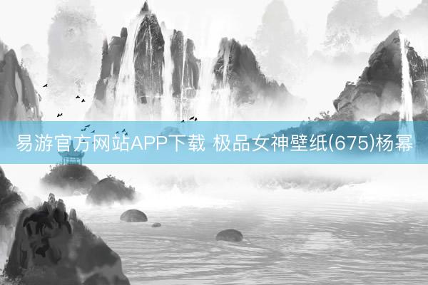 易游官方网站APP下载 极品女神壁纸(675)杨幂