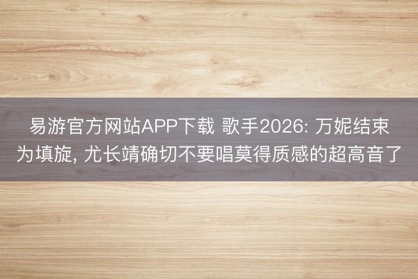 易游官方网站APP下载 歌手2026: 万妮结束为填旋， 尤长靖确切不要唱莫得质感的超高音了