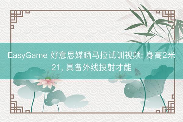 EasyGame 好意思媒晒马拉试训视频: 身高2米21， 具备外线投射才能