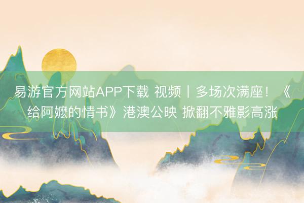易游官方网站APP下载 视频丨多场次满座！《给阿嬷的情书》港澳公映 掀翻不雅影高涨
