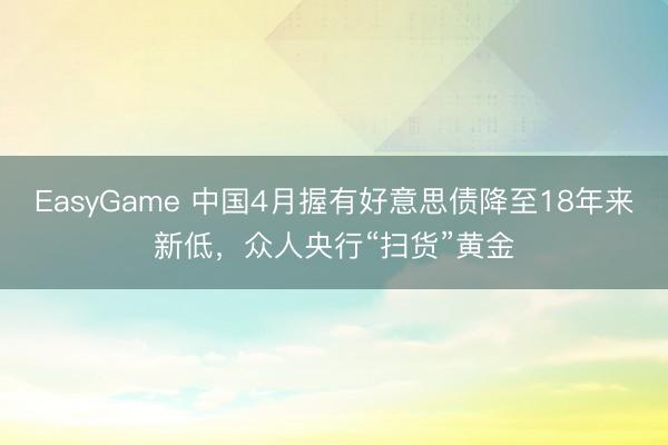 EasyGame 中国4月握有好意思债降至18年来新低，众人央行“扫货”黄金