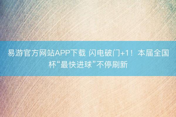 易游官方网站APP下载 闪电破门+1！本届全国杯“最快进球”不停刷新