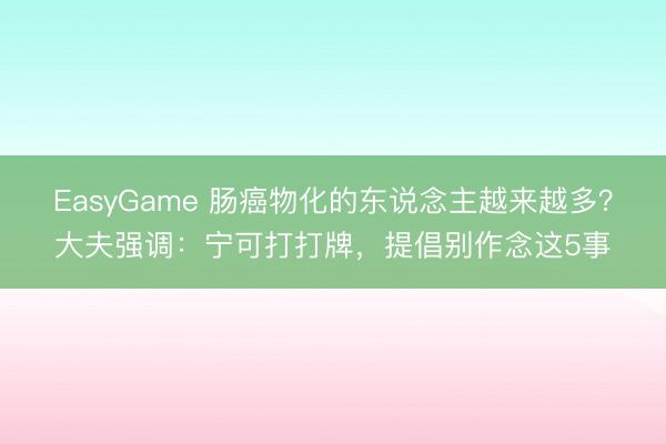 EasyGame 肠癌物化的东说念主越来越多？大夫强调：宁可打打牌，提倡别作念这5事