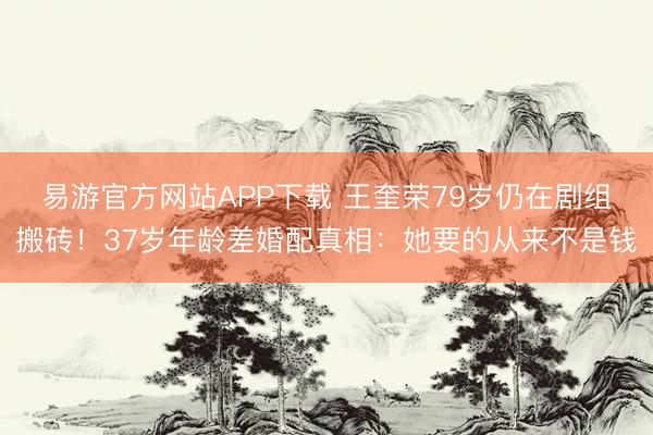 易游官方网站APP下载 王奎荣79岁仍在剧组搬砖!37岁年龄差婚配真相:她要的从来不是钱